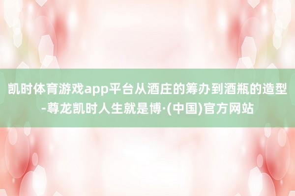 凯时体育游戏app平台从酒庄的筹办到酒瓶的造型-尊龙凯时人生就是博·(中国)官方网站