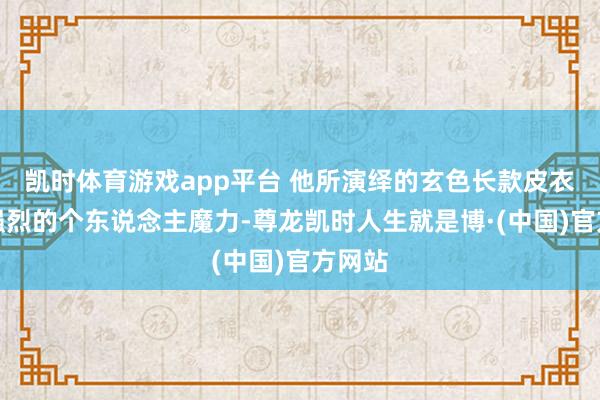 凯时体育游戏app平台 他所演绎的玄色长款皮衣懒散强烈的个东说念主魔力-尊龙凯时人生就是博·(中国)官方网站