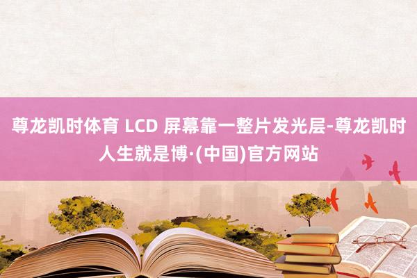 尊龙凯时体育 LCD 屏幕靠一整片发光层-尊龙凯时人生就是博·(中国)官方网站