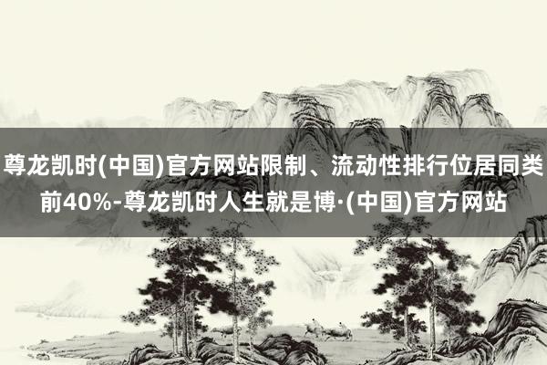 尊龙凯时(中国)官方网站限制、流动性排行位居同类前40%-尊龙凯时人生就是博·(中国)官方网站