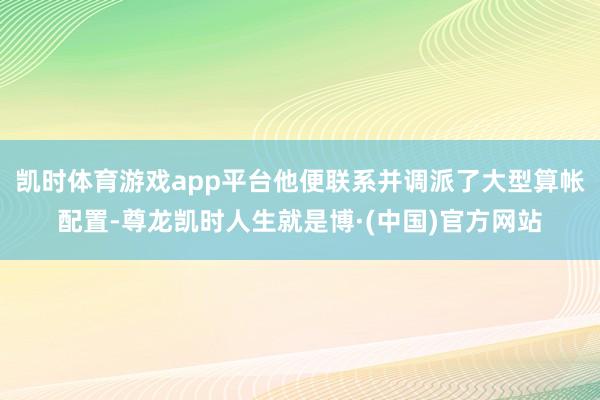 凯时体育游戏app平台他便联系并调派了大型算帐配置-尊龙凯时人生就是博·(中国)官方网站