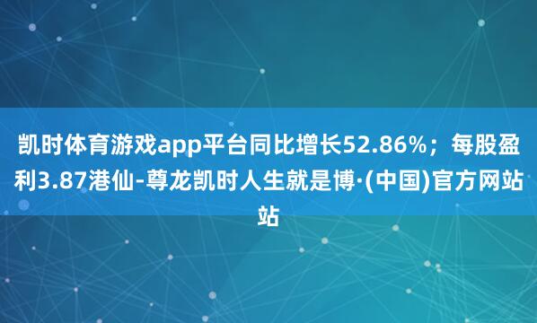 凯时体育游戏app平台同比增长52.86%；每股盈利3.87港仙-尊龙凯时人生就是博·(中国)官方网站