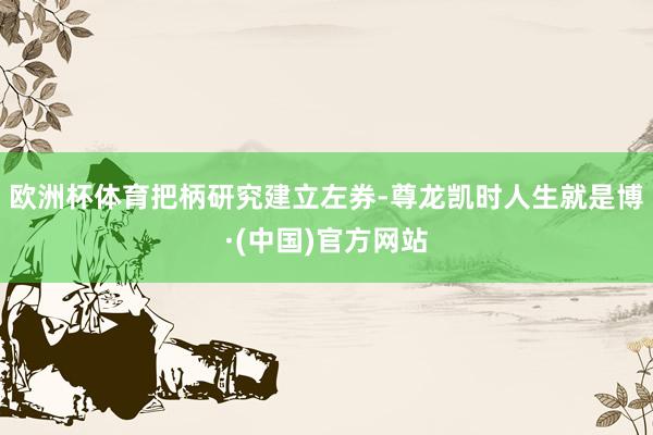 欧洲杯体育　　把柄研究建立左券-尊龙凯时人生就是博·(中国)官方网站