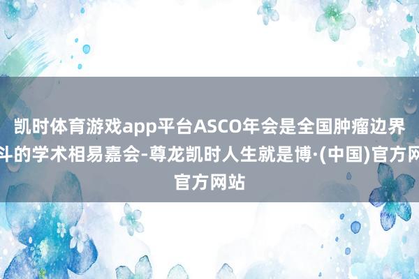 凯时体育游戏app平台ASCO年会是全国肿瘤边界泰斗的学术相易嘉会-尊龙凯时人生就是博·(中国)官方网站