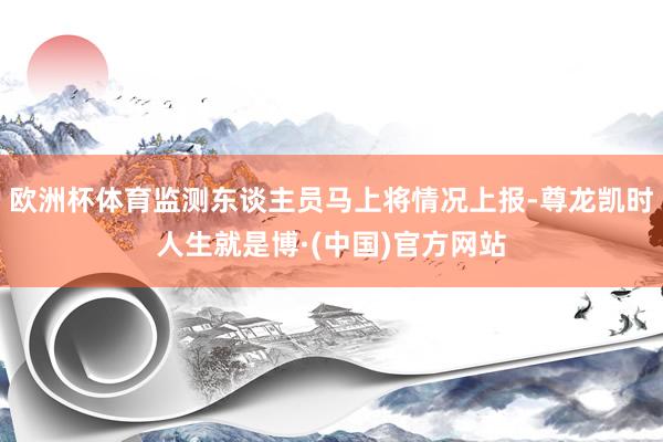欧洲杯体育监测东谈主员马上将情况上报-尊龙凯时人生就是博·(中国)官方网站