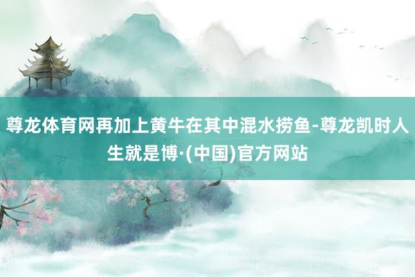尊龙体育网再加上黄牛在其中混水捞鱼-尊龙凯时人生就是博·(中国)官方网站